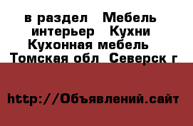  в раздел : Мебель, интерьер » Кухни. Кухонная мебель . Томская обл.,Северск г.